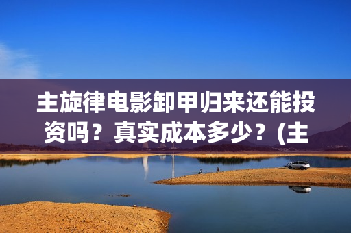 主旋律电影卸甲归来还能投资吗？真实成本多少？(主旋律电影2019)