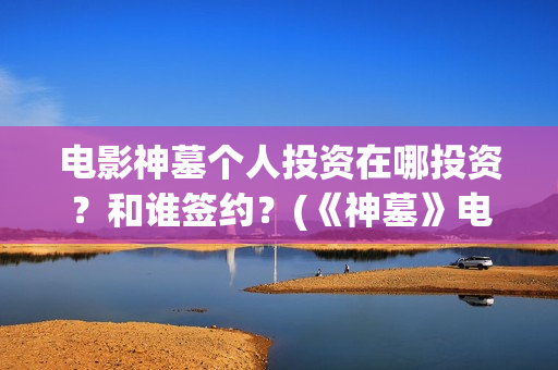 电影神墓个人投资在哪投资？和谁签约？(《神墓》电影)