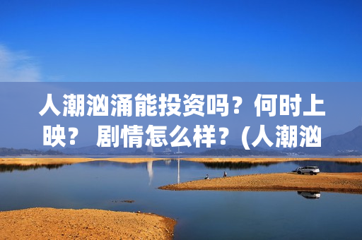 人潮汹涌能投资吗?何时上映? 剧情怎么样?(人潮汹涌投资成本多少哦) 人潮汹涌能投资吗?何时上映? 剧情怎么样?(人潮汹涌投资成本多少哦)