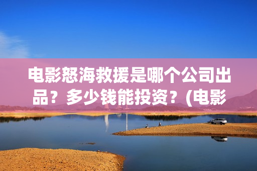 电影怒海救援是哪个公司出品？多少钱能投资？(电影怒海救援是真实的吗)