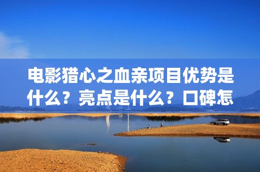 电影猎心之血亲项目优势是什么？亮点是什么？口碑怎么样？(猎心之血亲为什么网上看不到)