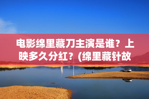 电影绵里藏刀主演是谁?上映多久分红?(绵里藏针故事) 电影绵里藏刀主演是谁?上映多久分红?(绵里藏针故事)