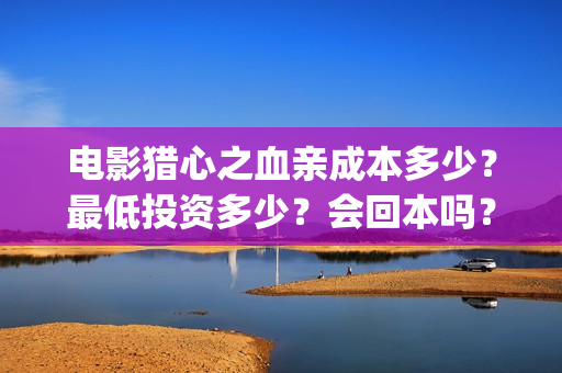 电影猎心之血亲成本多少？最低投资多少？会回本吗？(猎心之血亲什么时候上映)
