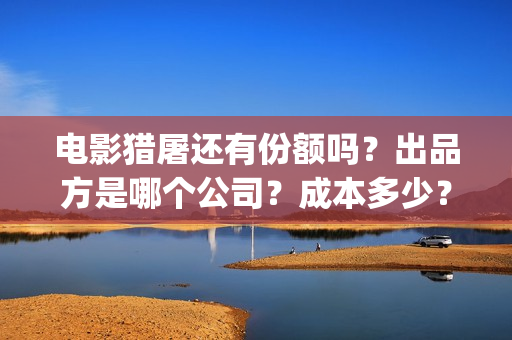 电影猎屠还有份额吗?出品方是哪个公司?成本多少?(猎屠电影定档了吗) 电影猎屠还有份额吗?出品方是哪个公司?成本多少?(猎屠电影定档了吗)