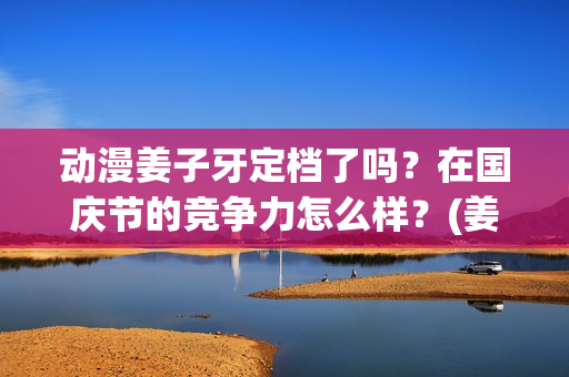 动漫姜子牙定档了吗？在国庆节的竞争力怎么样？(姜子牙动漫预告)