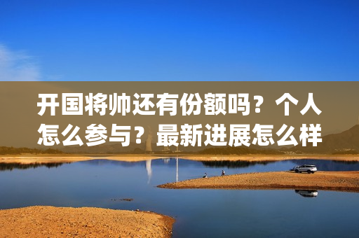 开国将帅还有份额吗？个人怎么参与？最新进展怎么样了？(开国将帅现有几人)