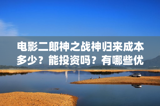 电影二郎神之战神归来成本多少?能投资吗?有哪些优势?(电影二郎神之战在线观看) 电影二郎神之战神归来成本多少?能投资吗?有哪些优势?(电影二郎神之战在线观看)