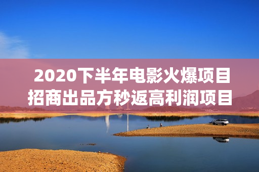 2020下半年电影火爆项目招商出品方秒返高利润项目(2020年下半年电影推荐) 2020下半年电影火爆项目招商出品方秒返高利润项目(2020年下半年电影推荐)