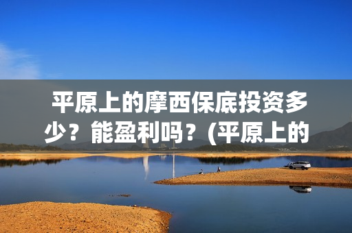 平原上的摩西保底投资多少?能盈利吗?(平原上的摩西主要讲了什么) 平原上的摩西保底投资多少?能盈利吗?(平原上的摩西主要讲了什么)