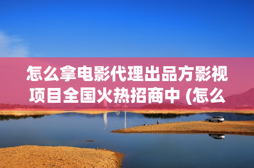 怎么拿电影代理出品方影视项目全国火热招商中 (怎么做电影代理) 怎么拿电影代理出品方影视项目全国火热招商中 (怎么做电影代理)