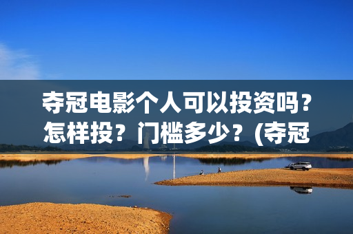 夺冠电影个人可以投资吗?怎样投?门槛多少?(夺冠电影演员阵容) 夺冠电影个人可以投资吗?怎样投?门槛多少?(夺冠电影演员阵容)