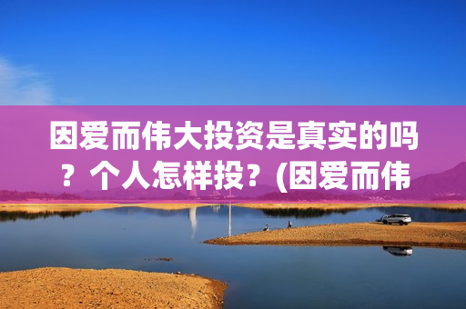 因爱而伟大投资是真实的吗？个人怎样投？(因爱而伟大是哪几个出品方)