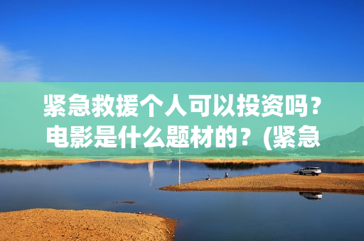 紧急救援个人可以投资吗?电影是什么题材的?(紧急救援能回本吗) 紧急救援个人可以投资吗?电影是什么题材的?(紧急救援能回本吗)