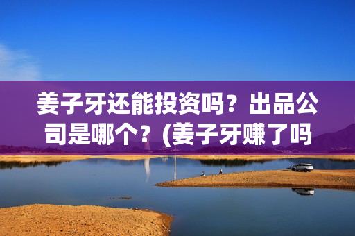 姜子牙还能投资吗?出品公司是哪个?(姜子牙赚了吗) 姜子牙还能投资吗?出品公司是哪个?(姜子牙赚了吗)