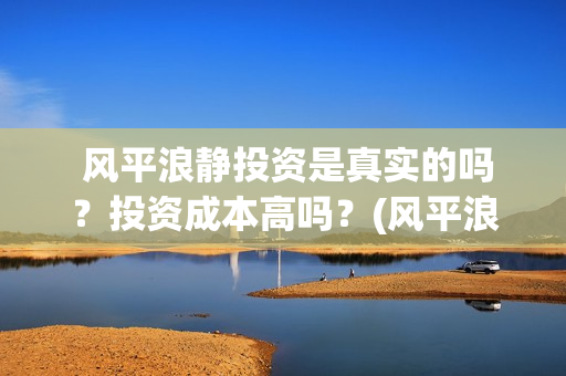  风平浪静投资是真实的吗？投资成本高吗？(风平浪静投资方)