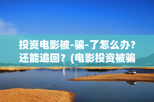 投资电影被-骗-了怎么办？还能追回？(电影投资被骗怎么追回本金)