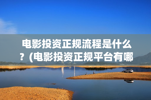 电影投资正规流程是什么?(电影投资正规平台有哪些) 电影投资正规流程是什么?(电影投资正规平台有哪些)
