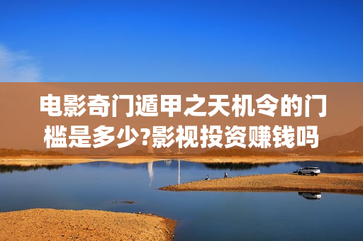 电影奇门遁甲之天机令的门槛是多少?影视投资赚钱吗?(老电影奇门遁甲)