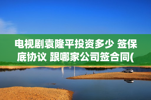 电视剧袁隆平投资多少 签保底协议 跟哪家公司签合同(连续剧袁隆平)