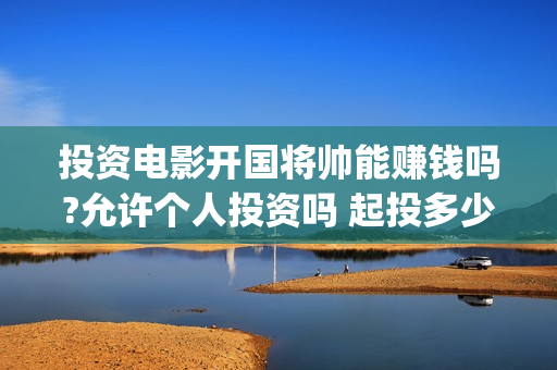 投资电影开国将帅能赚钱吗?允许个人投资吗 起投多少(开国类电影)