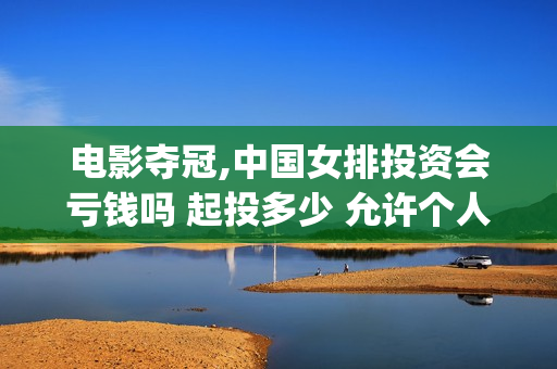 电影夺冠,中国女排投资会亏钱吗 起投多少 允许个人参与吗(夺冠电影获奖情况) 电影夺冠,中国女排投资会亏钱吗 起投多少 允许个人参与吗(夺冠电影获奖情况)