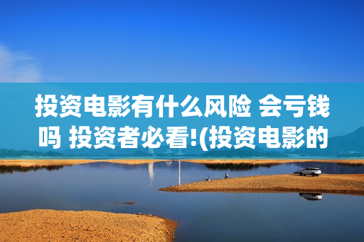 投资电影有什么风险 会亏钱吗 投资者必看!(投资电影的)