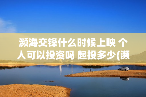 濒海交锋什么时候上映 个人可以投资吗 起投多少(濒海交锋什么时候上映呀)