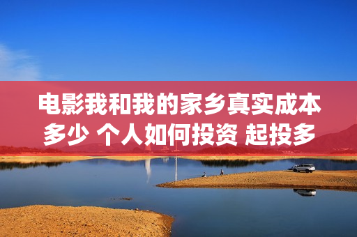 电影我和我的家乡真实成本多少 个人如何投资 起投多少(电影我和我的家乡免费观看完整)