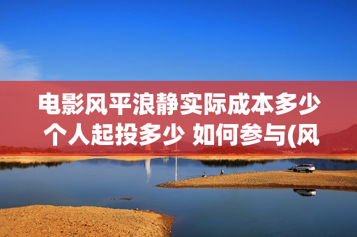 电影风平浪静实际成本多少 个人起投多少 如何参与(风平浪静正片)