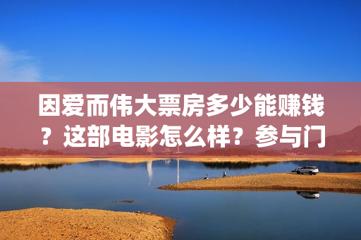 因爱而伟大票房多少能赚钱？这部电影怎么样？参与门槛？影视宣发(因爱而伟大电影上映时间)