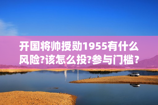 开国将帅授勋1955有什么风险?该怎么投?参与门槛？影视宣发(开国将帅授勋1955演员表)