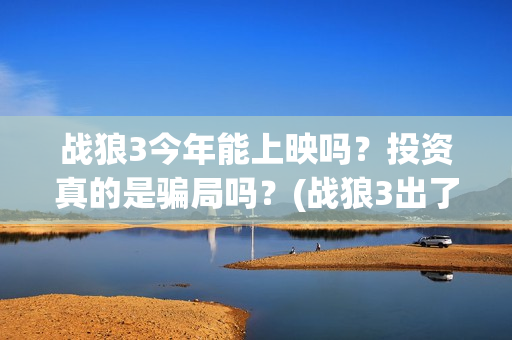 战狼3今年能上映吗？投资真的是骗局吗？(战狼3出了吗)