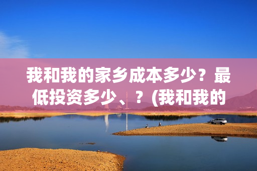 我和我的家乡成本多少？最低投资多少、？(我和我的家乡成本多少)