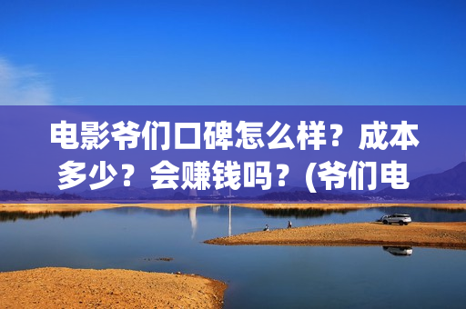 电影爷们口碑怎么样？成本多少？会赚钱吗？(爷们电影最新动态)