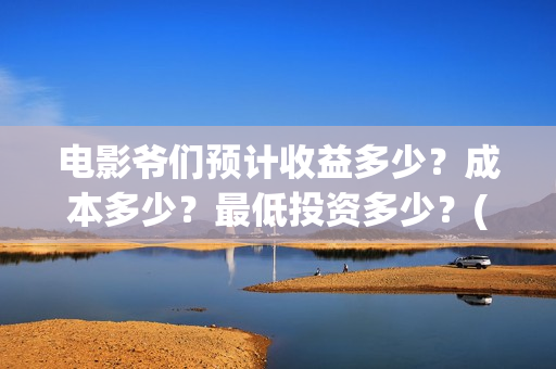 电影爷们预计收益多少？成本多少？最低投资多少？(电影 爷们)