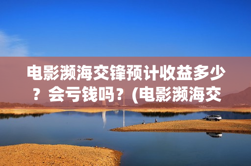 电影濒海交锋预计收益多少？会亏钱吗？(电影濒海交锋预告片视频)