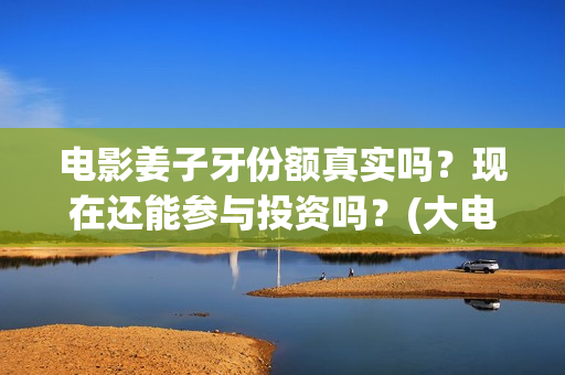 电影姜子牙份额真实吗？现在还能参与投资吗？(大电影姜子牙)