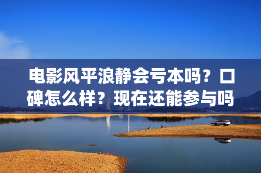 电影风平浪静会亏本吗?口碑怎么样?现在还能参与吗?(电影风平浪静会演员表) 电影风平浪静会亏本吗?口碑怎么样?现在还能参与吗?(电影风平浪静会演员表)