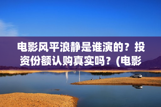 电影风平浪静是谁演的？投资份额认购真实吗？(电影风平浪静背后的故事)
