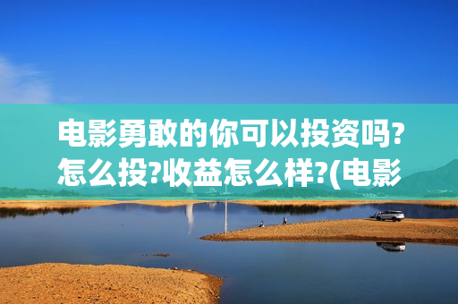 电影勇敢的你可以投资吗?怎么投?收益怎么样?(电影《勇敢的你》)