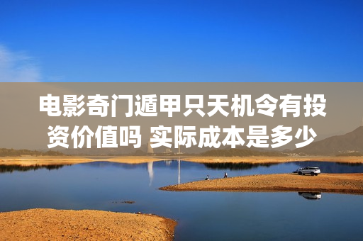 电影奇门遁甲只天机令有投资价值吗 实际成本是多少 起投多少(电影奇门遁甲2020版)