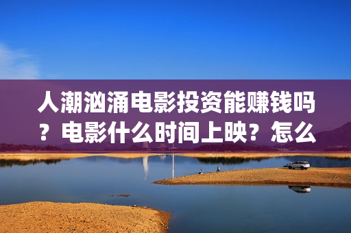 人潮汹涌电影投资能赚钱吗？电影什么时间上映？怎么投(人潮汹涌电影抢先)