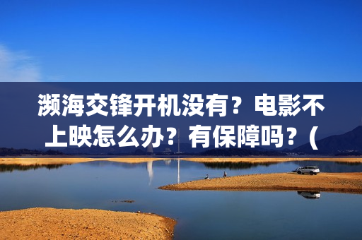 濒海交锋开机没有？电影不上映怎么办？有保障吗？(濒海交锋上映)