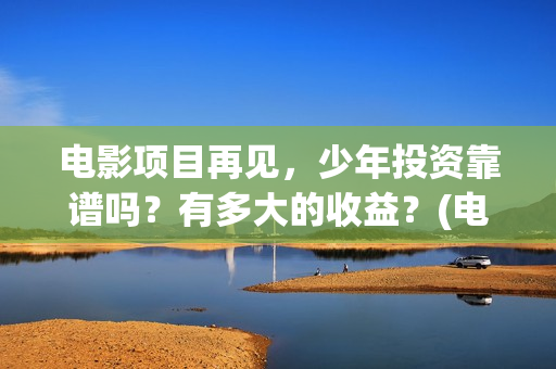 电影项目再见，少年投资靠谱吗？有多大的收益？(电影项目再见英文翻译)