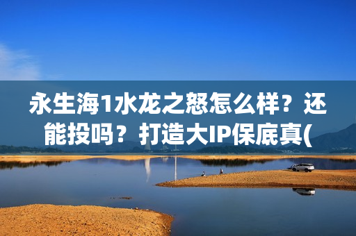永生海1水龙之怒怎么样？还能投吗？打造大IP保底真(永生海1水龙之怒开拍时间)