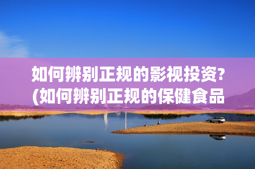如何辨别正规的影视投资?(如何辨别正规的保健食品)