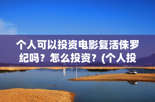 个人可以投资电影复活侏罗纪吗？怎么投资？(个人投资电影合法吗)