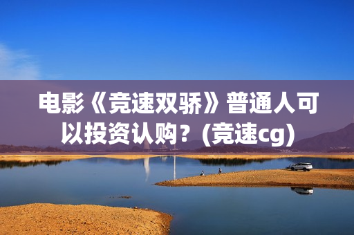 电影《竞速双骄》普通人可以投资认购？(竞速cg)