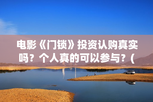 电影《门锁》投资认购真实吗？个人真的可以参与？(电影《门锁》投屏观看)