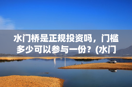 水门桥是正规投资吗，门槛多少可以参与一份？(水门桥是正规投资企业吗)